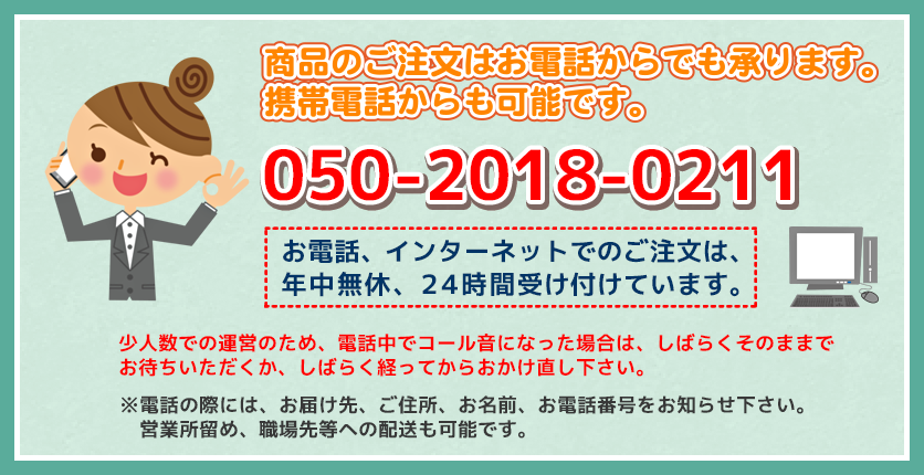 商品のご注文はお電話からでも承ります。携帯電話からも可能です。050-2018-0211 お電話、インターネットでのご注文は年中無休、24時間受け付けています。
